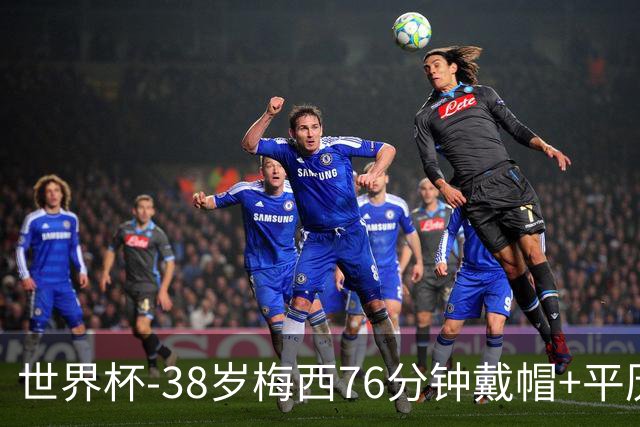 世界杯-38岁梅西76分钟戴帽+平历史纪录 阿根廷3-0阿尔及利亚