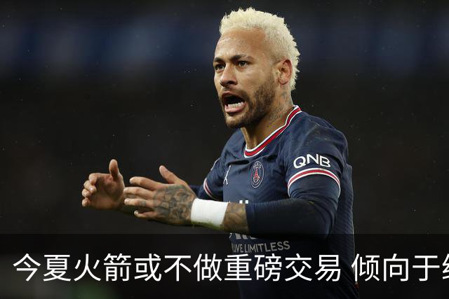 今夏火箭或不做重磅交易 倾向于继续尝试现有阵容&开局不利再求变