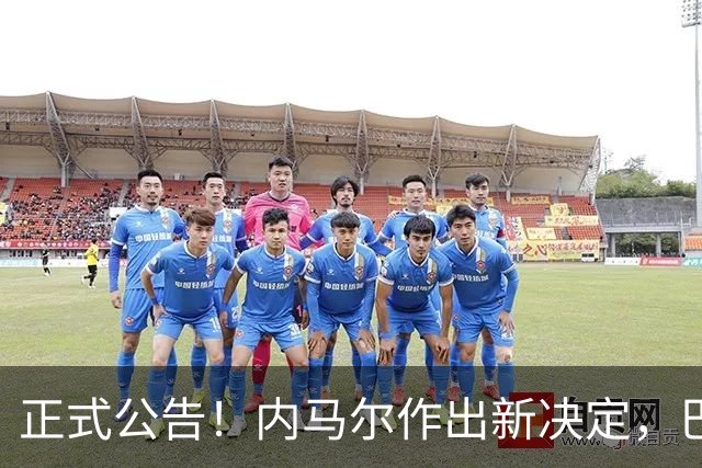 正式公告！内马尔作出新决定，巴西男足表示欢迎，首秀即将揭晓