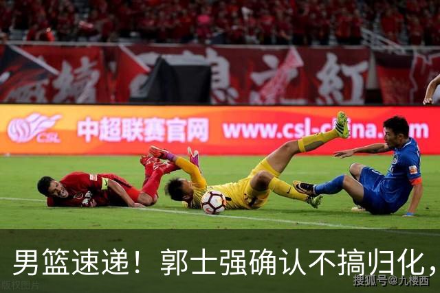 男篮速递！郭士强确认不搞归化，赵继伟受伤或缺席生死战，中国小组垫底