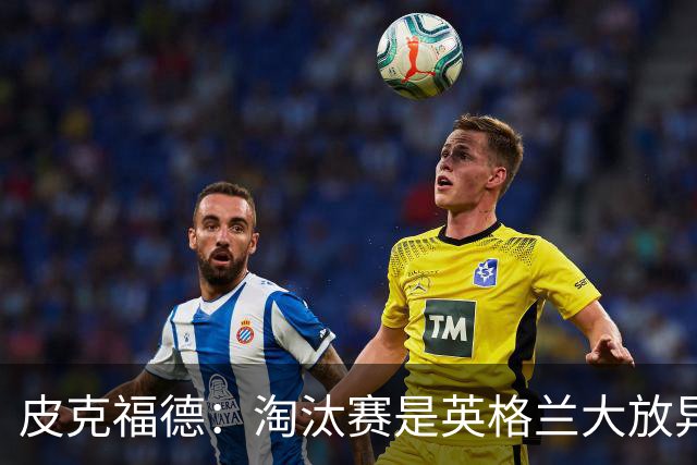 皮克福德：淘汰赛是英格兰大放异彩的时刻，我已准备好扑点球