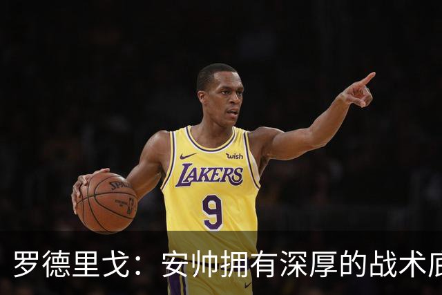 罗德里戈：安帅拥有深厚的战术底蕴，以及擅长调和队内氛围的能力