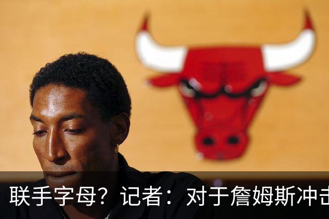 联手字母？记者：对于詹姆斯冲击总冠军而言 热火是最优去处