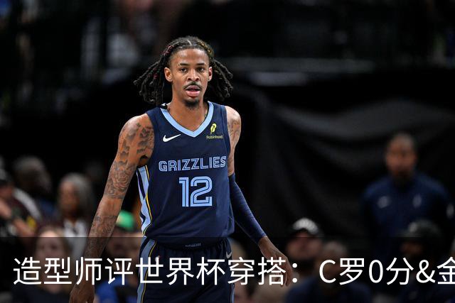 造型师评世界杯穿搭：C罗0分&金钱买不到好品味，梅西、安帅8分