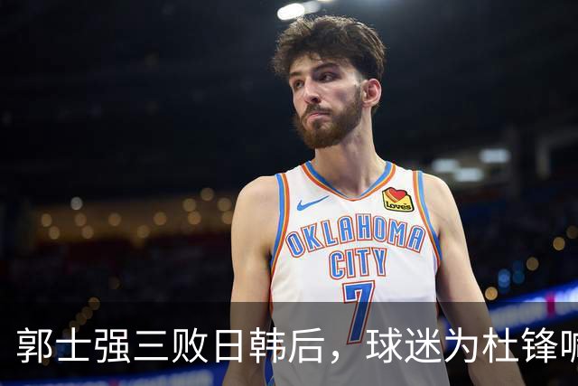 郭士强三败日韩后，球迷为杜锋喊冤！四杀日本打进世界杯，他对得起男篮