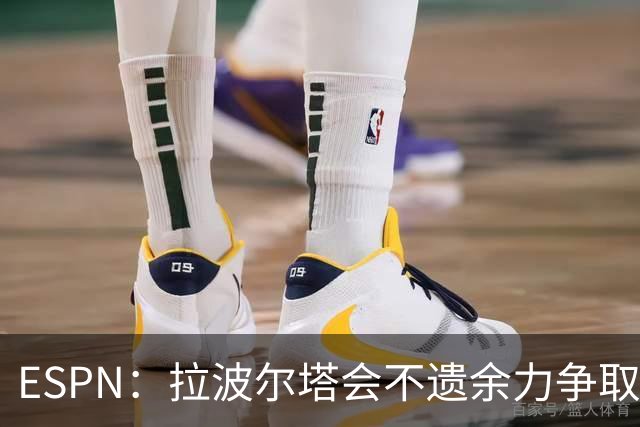 ESPN：拉波尔塔会不遗余力争取签小蜘蛛，直到确信完全不可能为止