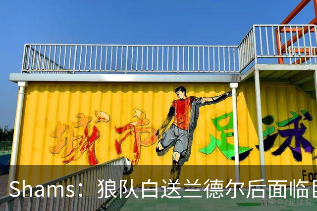 Shams：狼队白送兰德尔后面临巨大舆论压力 必须引进球星安抚华子